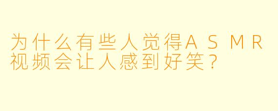 为什么有些人觉得ASMR视频会让人感到好笑？