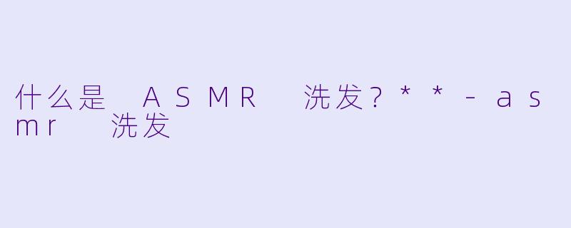 什么是 ASMR 洗发?**