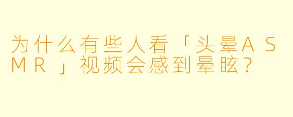 为什么有些人看「头晕ASMR」视频会感到晕眩?