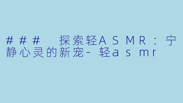 ### 探索轻ASMR：宁静心灵的新宠-轻asmr