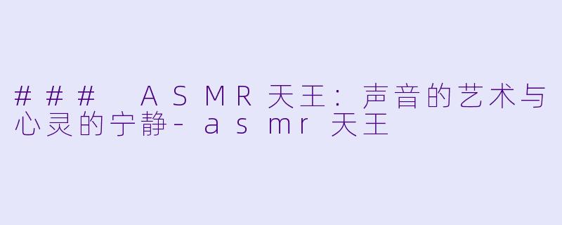 ### ASMR天王：声音的艺术与心灵的宁静-asmr天王