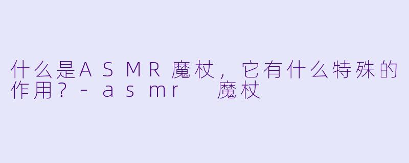 什么是ASMR魔杖,它有什么特殊的作用?
