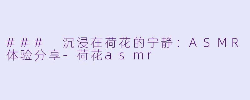 ### 沉浸在荷花的宁静:ASMR体验分享