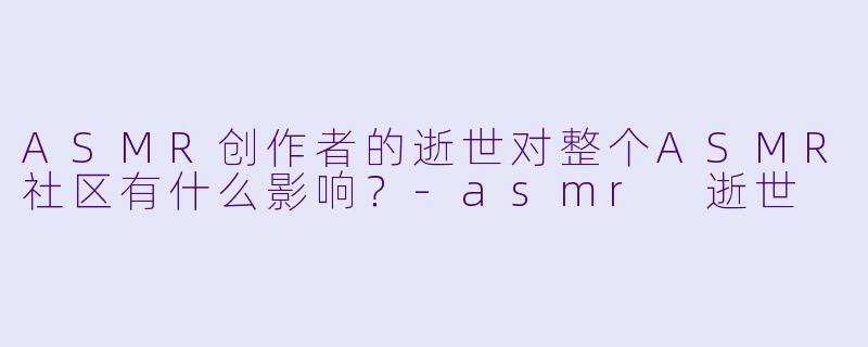 ASMR创作者的逝世对整个ASMR社区有什么影响?