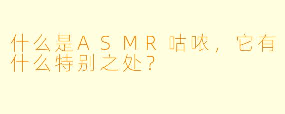什么是ASMR咕哝,它有什么特别之处?