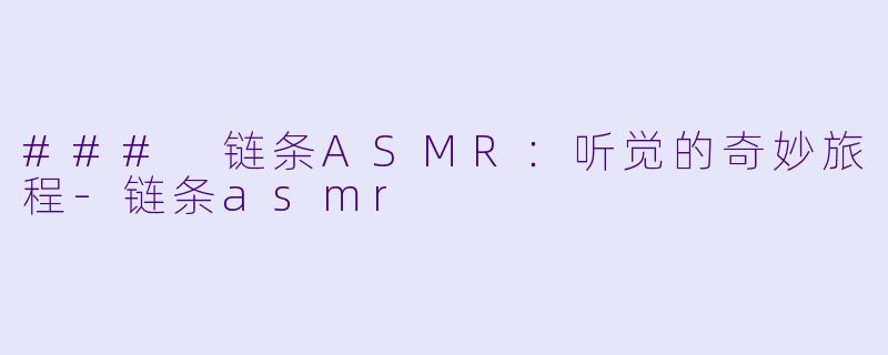 ### 链条ASMR：听觉的奇妙旅程-链条asmr