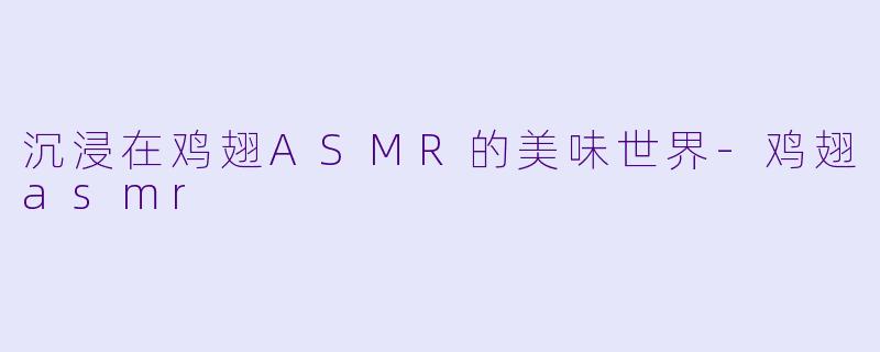 沉浸在鸡翅ASMR的美味世界