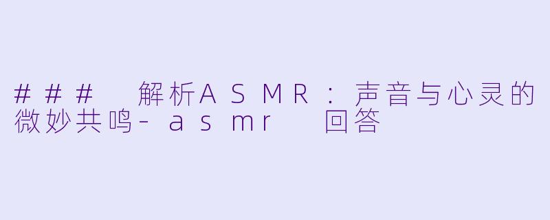### 解析ASMR：声音与心灵的微妙共鸣-asmr 回答