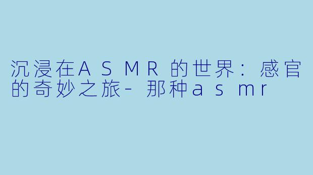 沉浸在ASMR的世界:感官的奇妙之旅