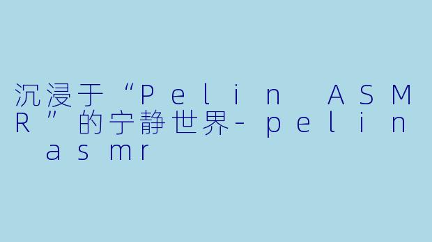 沉浸于“Pelin ASMR”的宁静世界-pelin asmr