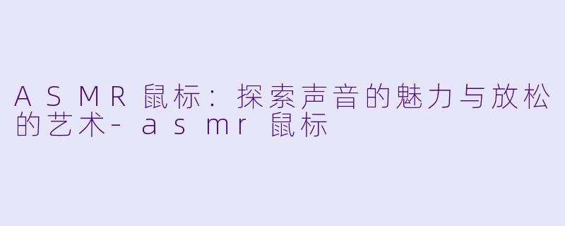 ASMR鼠标：探索声音的魅力与放松的艺术-asmr鼠标