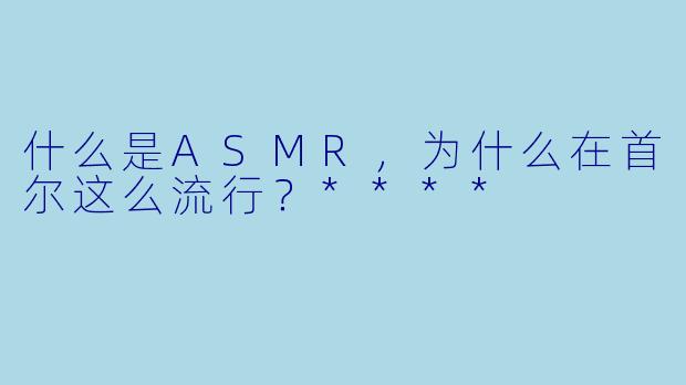 什么是ASMR,为什么在首尔这么流行?****