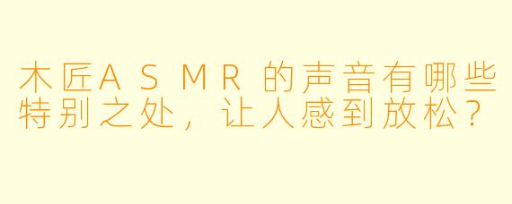 木匠ASMR的声音有哪些特别之处,让人感到放松?