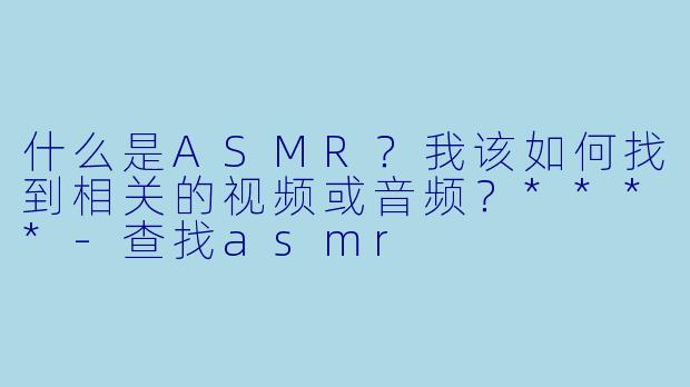 什么是ASMR?我该如何找到相关的视频或音频?****