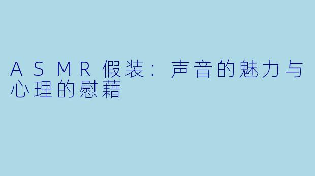 ASMR假装：声音的魅力与心理的慰藉