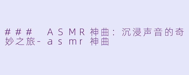 ### ASMR神曲：沉浸声音的奇妙之旅-asmr神曲