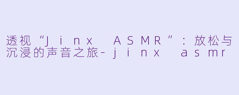 透视“Jinx ASMR”：放松与沉浸的声音之旅-jinx asmr