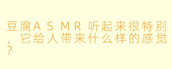 豆腐ASMR听起来很特别，它给人带来什么样的感觉？