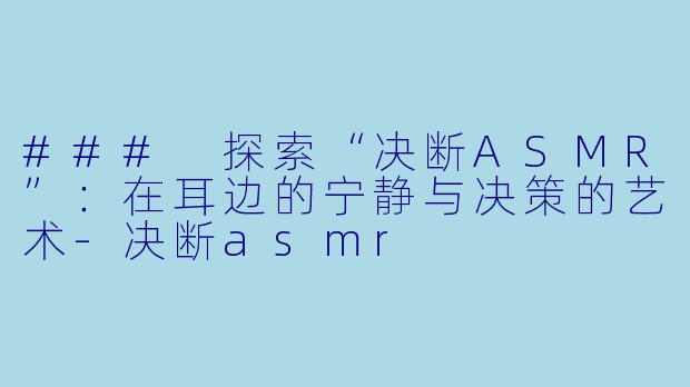 ### 探索“决断ASMR”：在耳边的宁静与决策的艺术-决断asmr