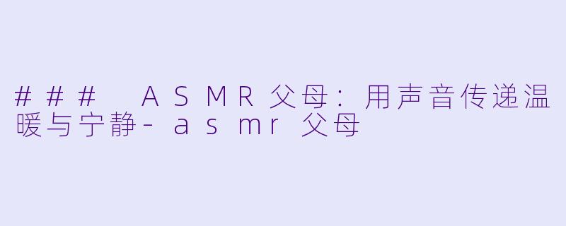 ### ASMR父母：用声音传递温暖与宁静-asmr父母