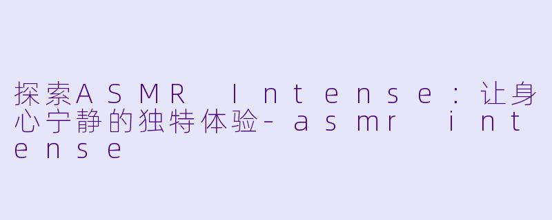 探索ASMR Intense：让身心宁静的独特体验-asmr intense