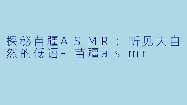 探秘苗疆ASMR:听见大自然的低语