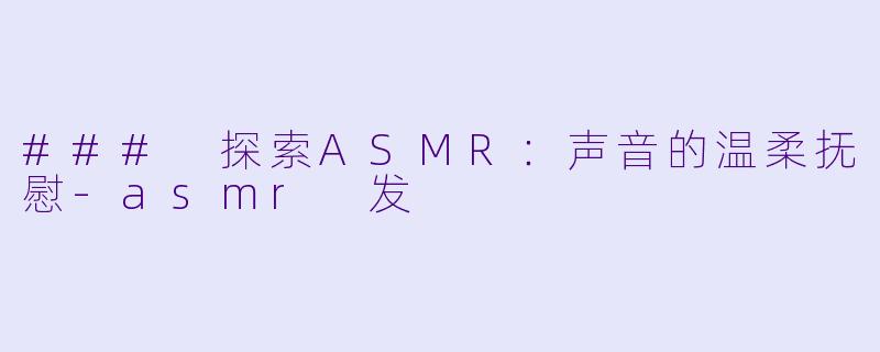 ### 探索ASMR：声音的温柔抚慰-asmr 发