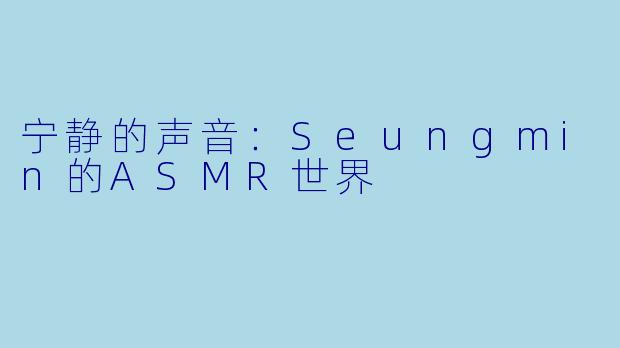 宁静的声音:Seungmin的ASMR世界