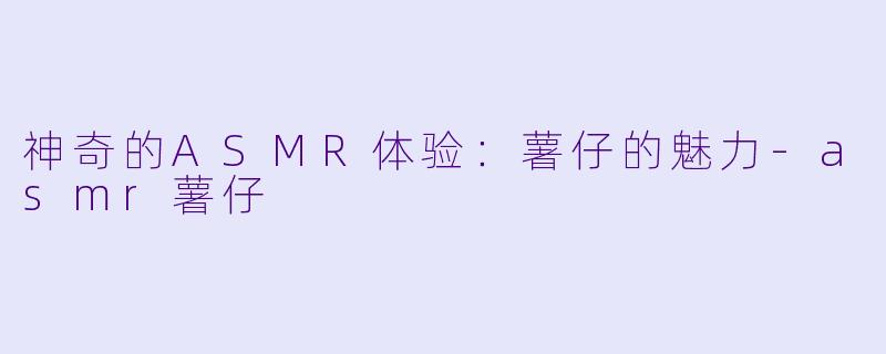 神奇的ASMR体验：薯仔的魅力-asmr薯仔