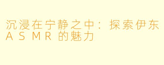 沉浸在宁静之中:探索伊东ASMR的魅力