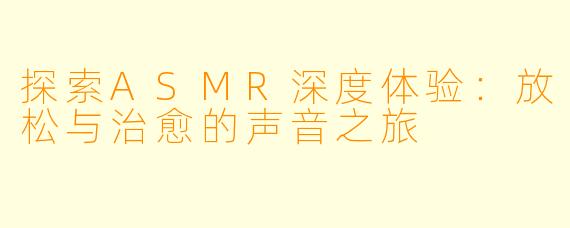 探索ASMR深度体验：放松与治愈的声音之旅