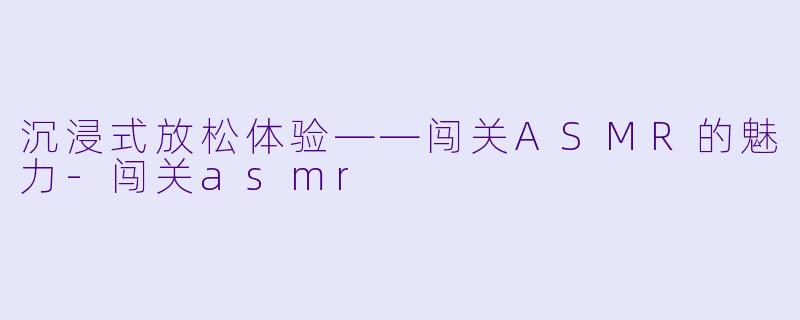 沉浸式放松体验——闯关ASMR的魅力-闯关asmr