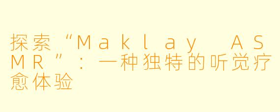探索“Maklay ASMR”:一种独特的听觉疗愈体验