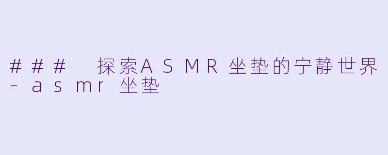 ### 探索ASMR坐垫的宁静世界-asmr坐垫