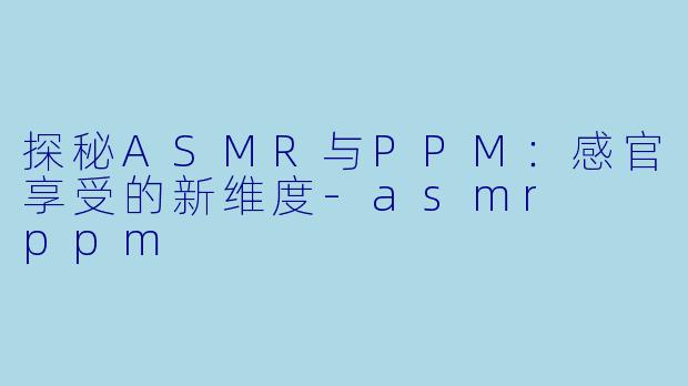 探秘ASMR与PPM：感官享受的新维度