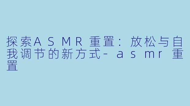探索ASMR重置：放松与自我调节的新方式-asmr重置