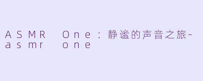 ASMR One：静谧的声音之旅-asmr one