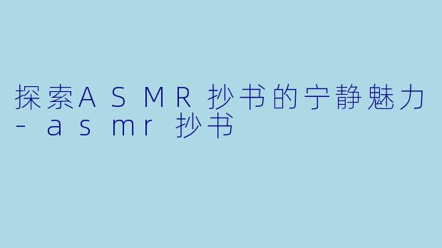 探索ASMR抄书的宁静魅力-asmr抄书