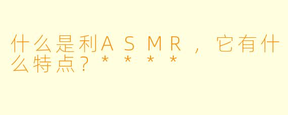 什么是利ASMR,它有什么特点?****
