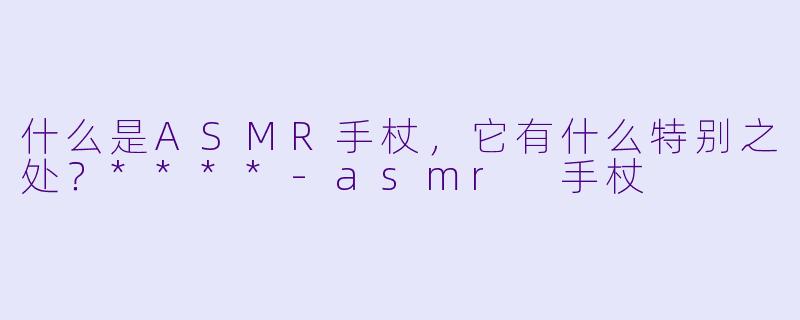 什么是ASMR手杖,它有什么特别之处?****
