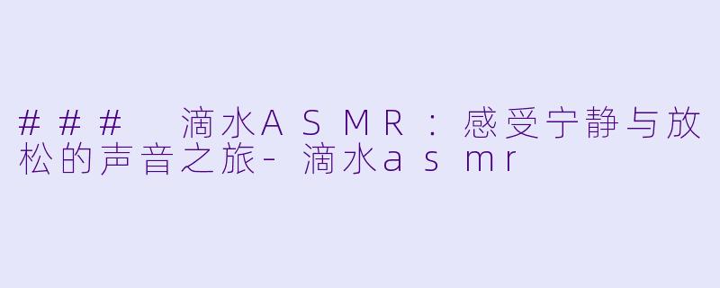 ### 滴水ASMR：感受宁静与放松的声音之旅-滴水asmr