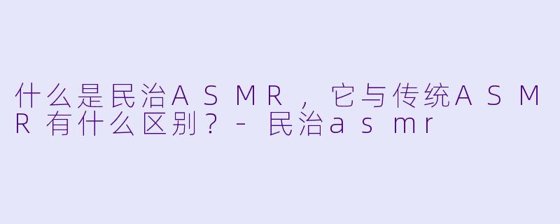 什么是民治ASMR,它与传统ASMR有什么区别?