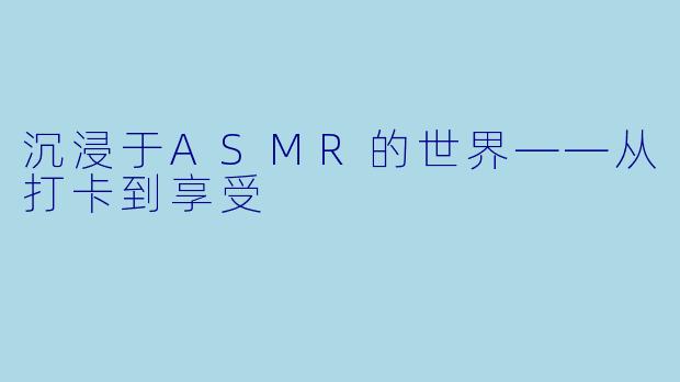 沉浸于ASMR的世界——从打卡到享受