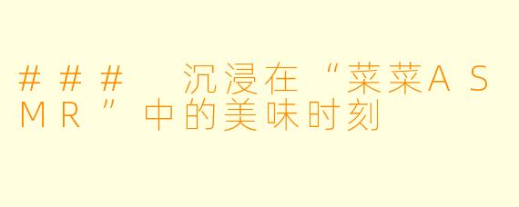 ### 沉浸在“菜菜ASMR”中的美味时刻