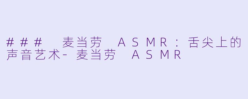 ### 麦当劳 ASMR：舌尖上的声音艺术-麦当劳 ASMR