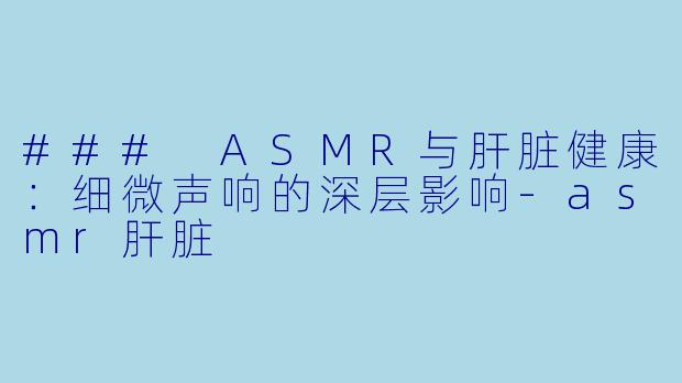 ### ASMR与肝脏健康：细微声响的深层影响