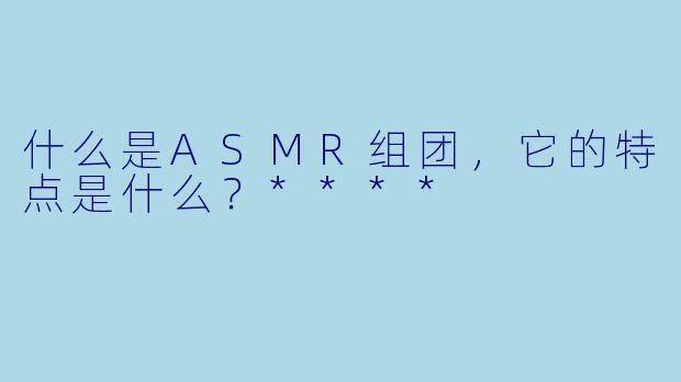 什么是ASMR组团,它的特点是什么?****