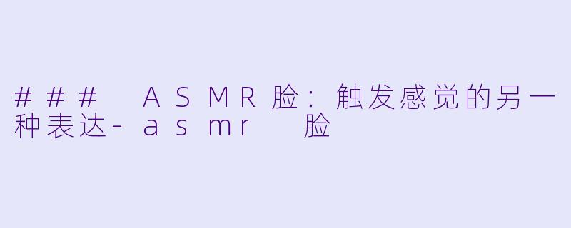 ### ASMR脸:触发感觉的另一种表达