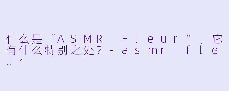 什么是“ASMR Fleur”,它有什么特别之处?