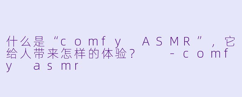什么是“comfy ASMR”,它给人带来怎样的体验?